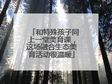 和特殊孩子同上一堂美育课，这场融合生态美育活动很温暖